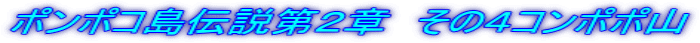 ポンポコ島伝説第２章　その４コンポポ山