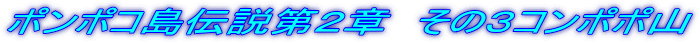 ポンポコ島伝説第２章　その３コンポポ山