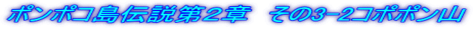 ポンポコ島伝説第２章　その3-2コポポン山 