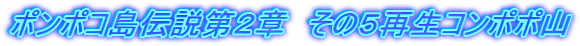ポンポコ島伝説第２章　その５再生コンポポ山