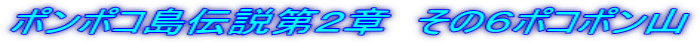 ポンポコ島伝説第２章　その６ポコポン山